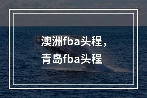 澳洲fba头程，青岛fba头程