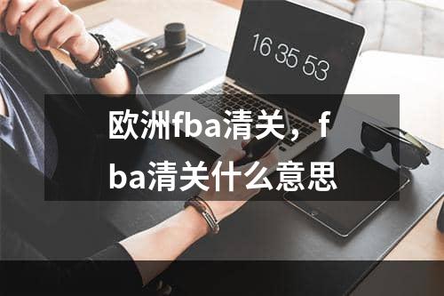 欧洲fba清关，fba清关什么意思