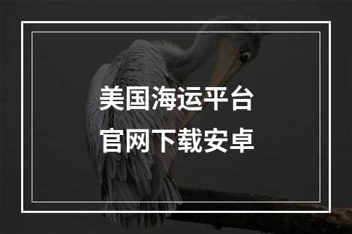 美国海运平台官网下载安卓