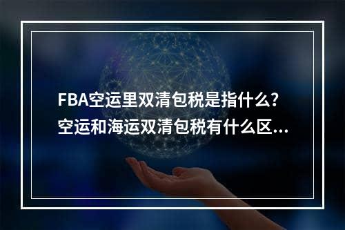 FBA空运里双清包税是指什么？空运和海运双清包税有什么区别，FBA AIR的双重清算税是什么？航空运输和运输双清关税的差异是什么？