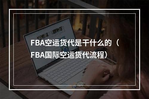 FBA空运货代是干什么的（FBA国际空运货代流程）