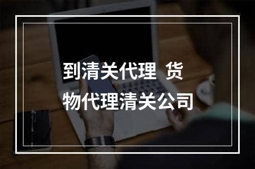 到清关代理  货物代理清关公司