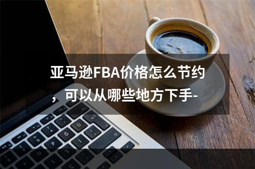 亚马逊FBA价格怎么节约，可以从哪些地方下手-