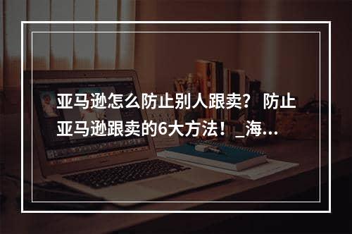 亚马逊怎么防止别人跟卖？ 防止亚马逊跟卖的6大方法！_海运整箱空运费查询包税时效稳定