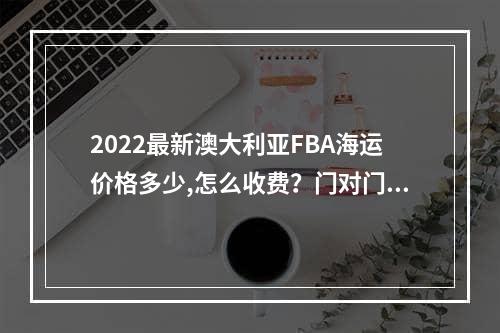 2022最新澳大利亚FBA海运价格多少,怎么收费？门对门 3-5天递快递