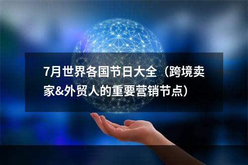 7月世界各国节日大全（跨境卖家&外贸人的重要营销节点）