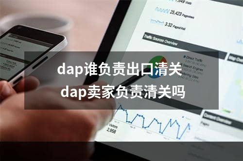 dap谁负责出口清关  dap卖家负责清关吗