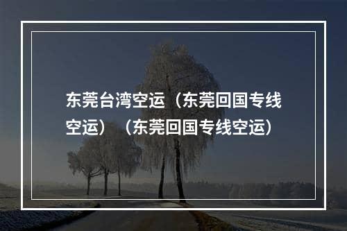 东莞台湾空运（东莞回国专线空运）（东莞回国专线空运）