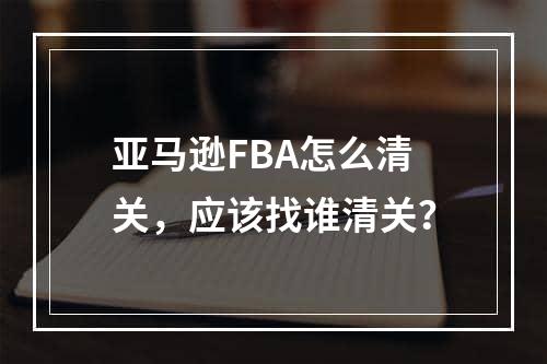 亚马逊FBA怎么清关，应该找谁清关？