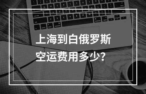 上海到白俄罗斯空运费用多少？