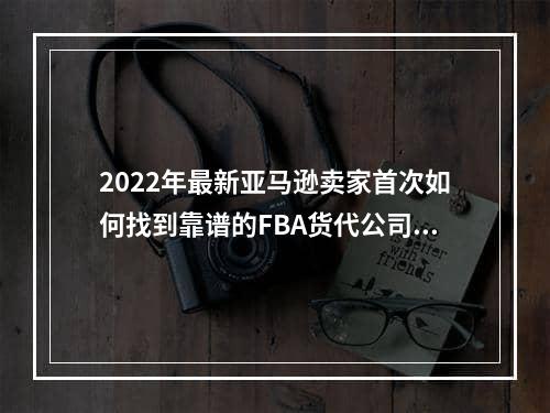 2022年最新亚马逊卖家首次如何找到靠谱的FBA货代公司？