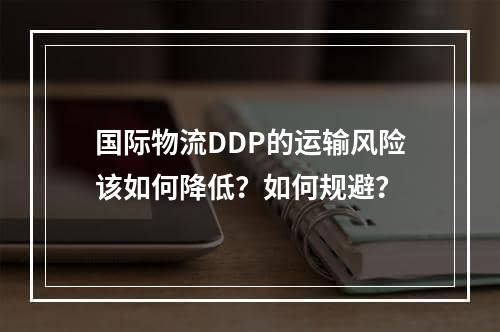 国际物流DDP的运输风险该如何降低？如何规避？