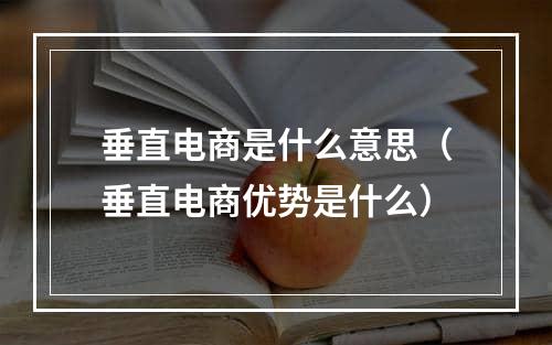 垂直电商是什么意思（垂直电商优势是什么）