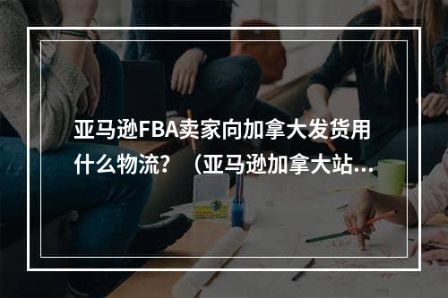 亚马逊FBA卖家向加拿大发货用什么物流？（亚马逊加拿大站fba发货）