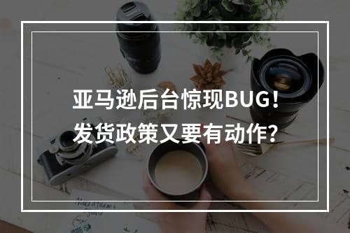 亚马逊后台惊现BUG！发货政策又要有动作？