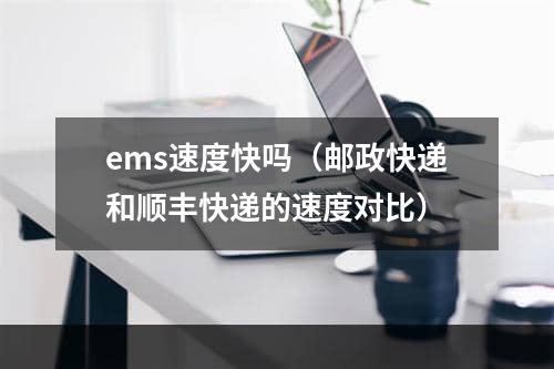 ems速度快吗（邮政快递和顺丰快递的速度对比）