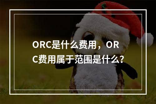 ORC是什么费用，ORC费用属于范围是什么？