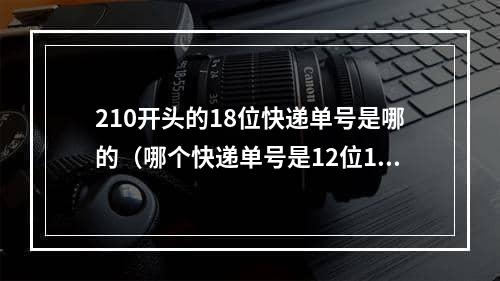 210开头的18位快递单号是哪的（哪个快递单号是12位18开头的）