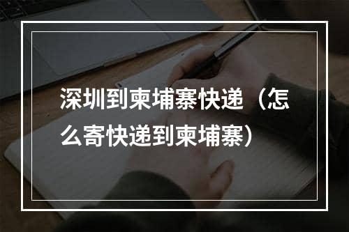 深圳到柬埔寨快递（怎么寄快递到柬埔寨）