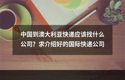 中国到澳大利亚快递应该找什么公司？求介绍好的国际快递公司