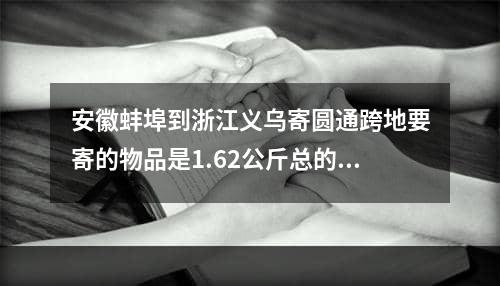 安徽蚌埠到浙江义乌寄圆通跨地要寄的物品是1.62公斤总的是多少钱,安徽蚌埠到河南郑州快递多少钱