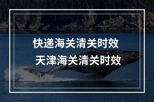 快递海关清关时效  天津海关清关时效