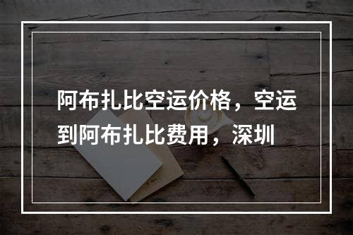 阿布扎比空运价格，空运到阿布扎比费用，深圳