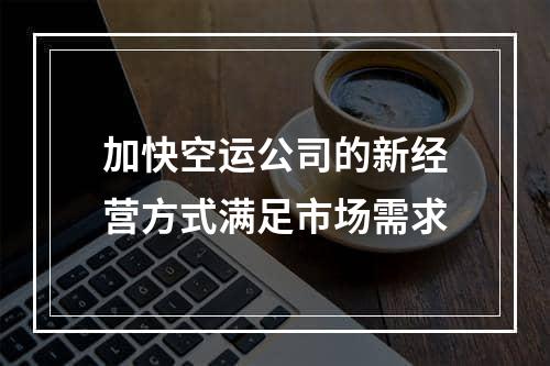 加快空运公司的新经营方式满足市场需求