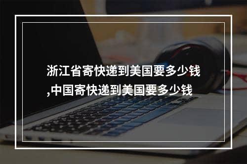 浙江省寄快递到美国要多少钱,中国寄快递到美国要多少钱