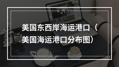 美国东西岸海运港口（美国海运港口分布图）