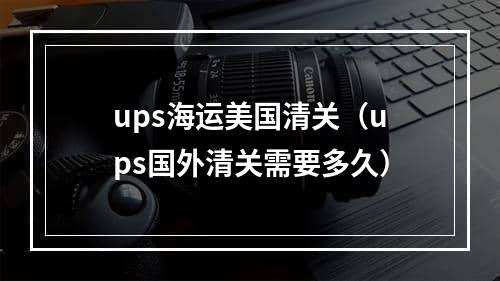 ups海运美国清关（ups国外清关需要多久）