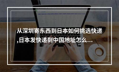 从深圳寄东西到日本如何挑选快递,日本发快递到中国地址怎么写