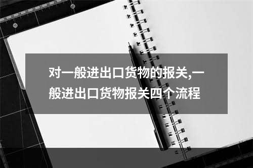 对一般进出口货物的报关,一般进出口货物报关四个流程