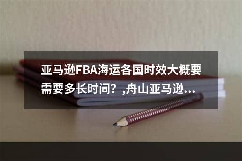 亚马逊FBA海运各国时效大概要需要多长时间？,舟山亚马逊平台fba运输时效怎么样