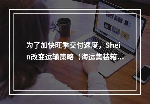 为了加快旺季交付速度，Shein改变运输策略（海运集装箱到美国）