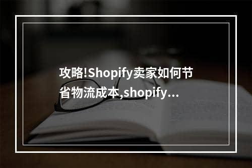 攻略!Shopify卖家如何节省物流成本,shopify中国发货如何设置运费