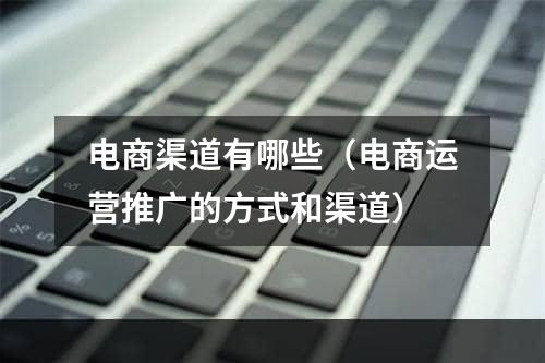 电商渠道有哪些（电商运营推广的方式和渠道）