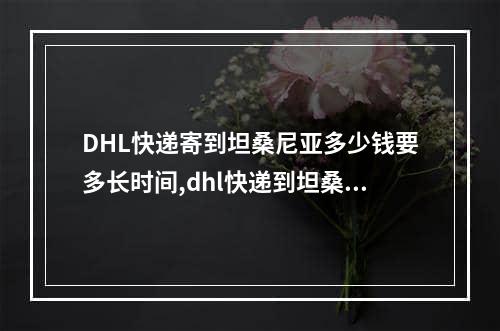 DHL快递寄到坦桑尼亚多少钱要多长时间,dhl快递到坦桑尼亚要时效