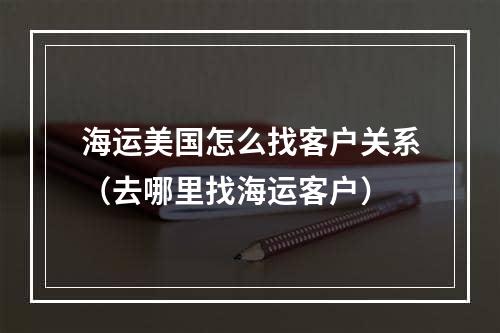 海运美国怎么找客户关系（去哪里找海运客户）