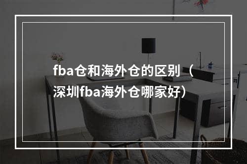 fba仓和海外仓的区别（深圳fba海外仓哪家好）