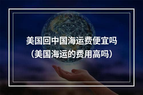 美国回中国海运费便宜吗（美国海运的费用高吗）