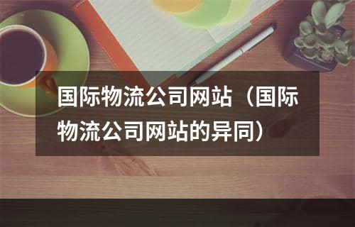 国际物流公司网站（国际物流公司网站的异同）