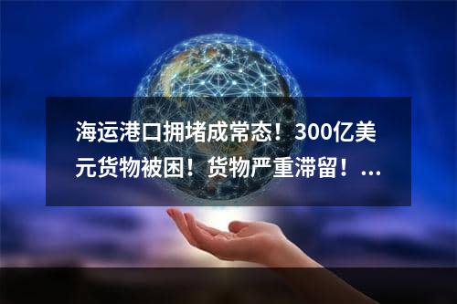 海运港口拥堵成常态！300亿美元货物被困！货物严重滞留！出货请注意！