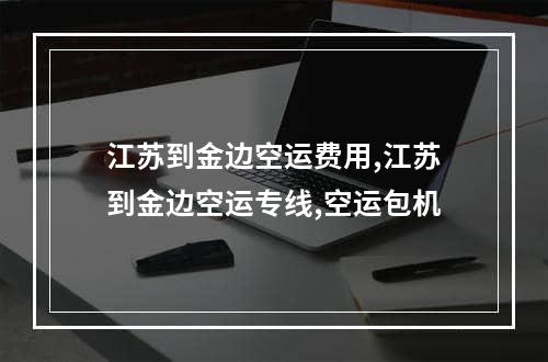 江苏到金边空运费用,江苏到金边空运专线,空运包机