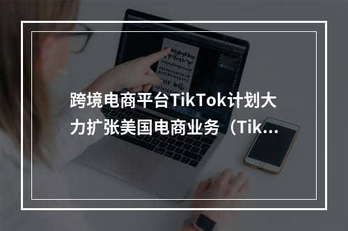 跨境电商平台TikTok计划大力扩张美国电商业务（TikTok2023年总销售额高达200亿美元）