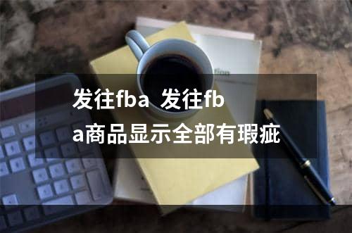 发往fba  发往fba商品显示全部有瑕疵