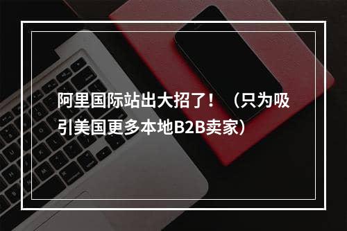 阿里国际站出大招了！（只为吸引美国更多本地B2B卖家）