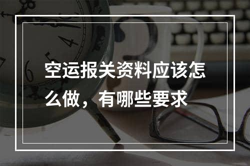 空运报关资料应该怎么做，有哪些要求