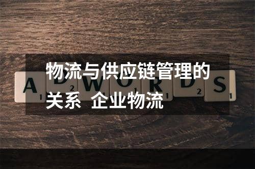 物流与供应链管理的关系  企业物流