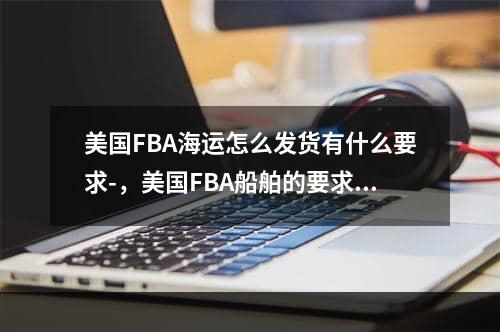 美国FBA海运怎么发货有什么要求-，美国FBA船舶的要求是什么？